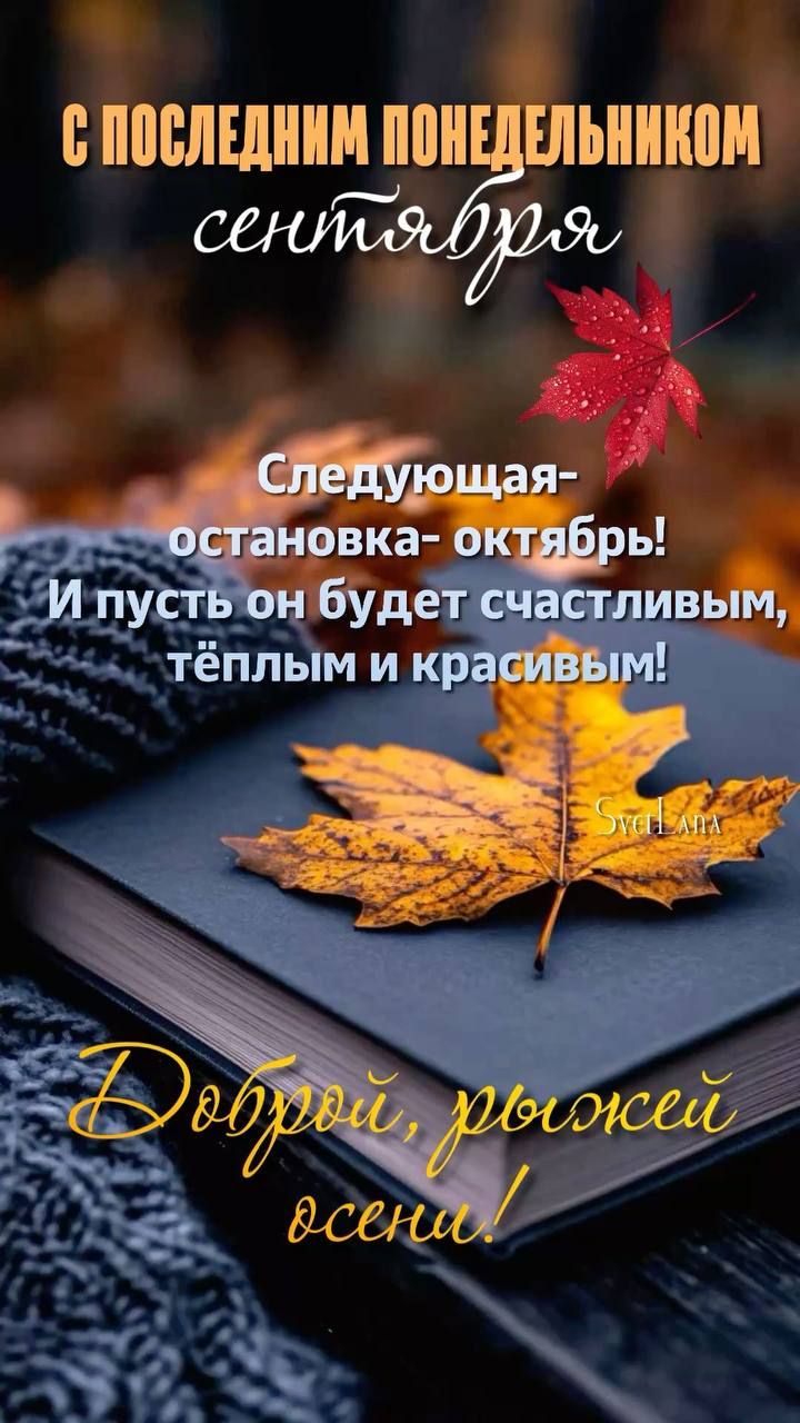 С ПОСЛЕДНИМ ПОНЕДЕЛЬНИКОМ СЕНТЯБРЯ
Следующая- остановка- октябрь! И пусть он будет счастливым, тёплым и красивым!
Доброй, рыжей осени!