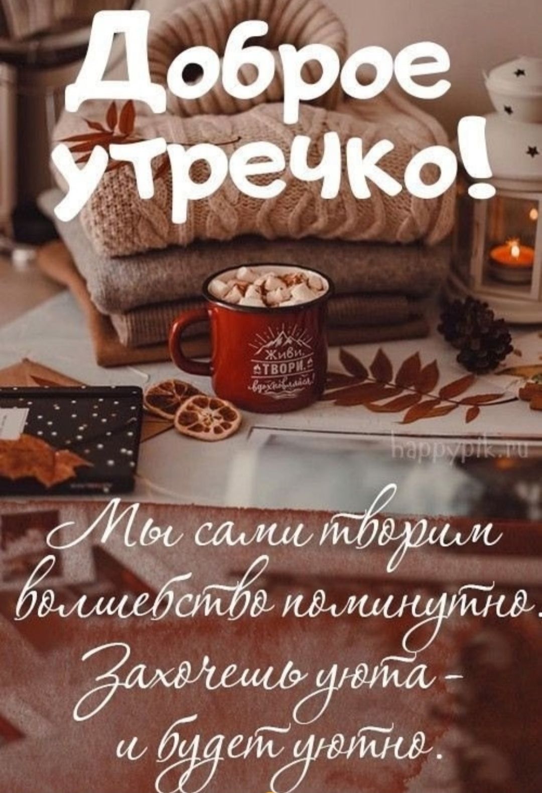 Доброе утречко! Мы сами творим волшебство поминутно. Захочу уюта - и будет уютно.