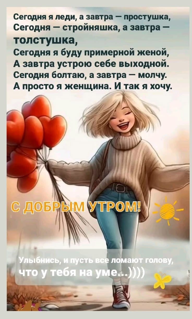 Сегодня я леди, а завтра — простушка, Сегодня — стройняшка, а завтра — толстушка, Сегодня я буду примерной женой, А завтра устрою себе выходной. Сегодня болтаю, а завтра — молчу. А просто я женщина. И так я хочу. С ДОБРЫМ УТРОМ! Улыбнись, и пусть все ломают голову, ЧТО у тебя на уме...)))