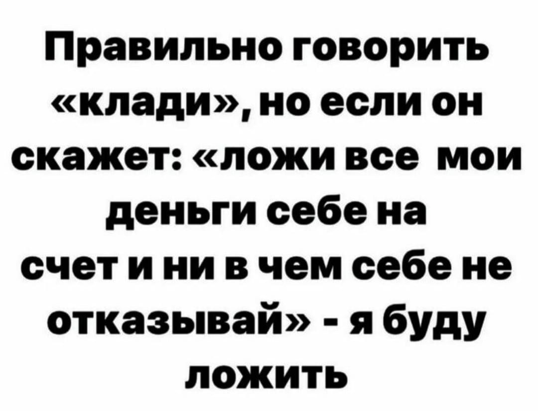 Правильно говорить кладино если он скажет ложи все мои деньги себе на счет и ни в чем себе не отказывай я буду ложить