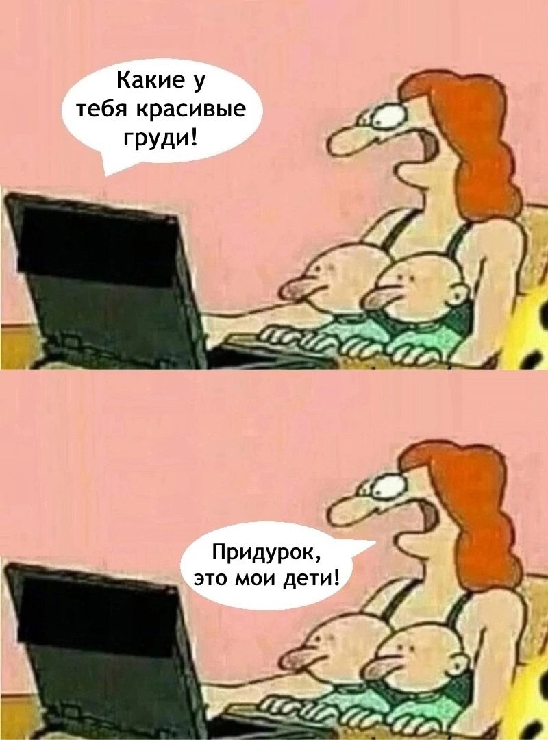 Какие у тебя красивые груди!
Придурок, это мои дети!
