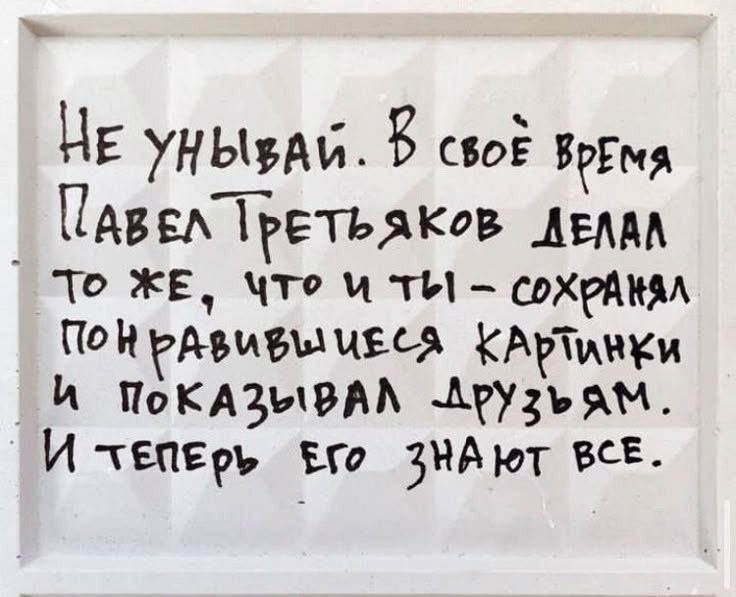 Не унывай. В своё время Павел Третьяков делал то же, что и ты — сохранял понравившиеся картинки и показывал друзьям. И теперь его знают все.