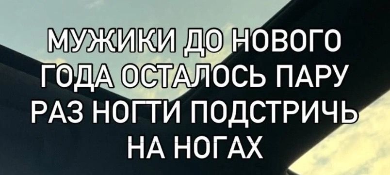 МУЖИКИ ДО НОВОГО ГОДА ОСТАЛОСЬ ПАРУ РАЗ НОГТИ ПОДСТРИЧЬ НА НОГАХ