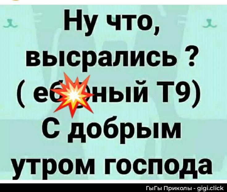Ну что, высрались? ( е***ный Т9 ) С добрым утром господа