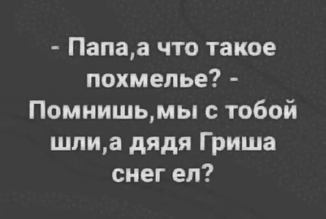 - Папа,а что такое похмелье? - Помнишь,мы с тобой шли,а дядя Гриша снег ел?