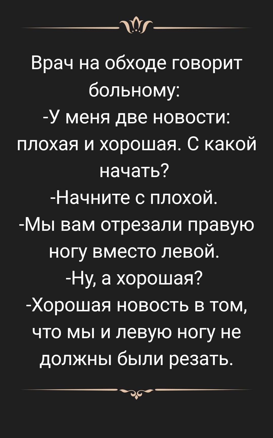 _АОг Врач на обходе говорит больному У меня две новости плохая и хорошая С какой начать Начните с плохой Мы вам отрезали правую ногу вместо левой Ну а хорошая Хорошая новость в том что мы и левую ногу не должны были резать др