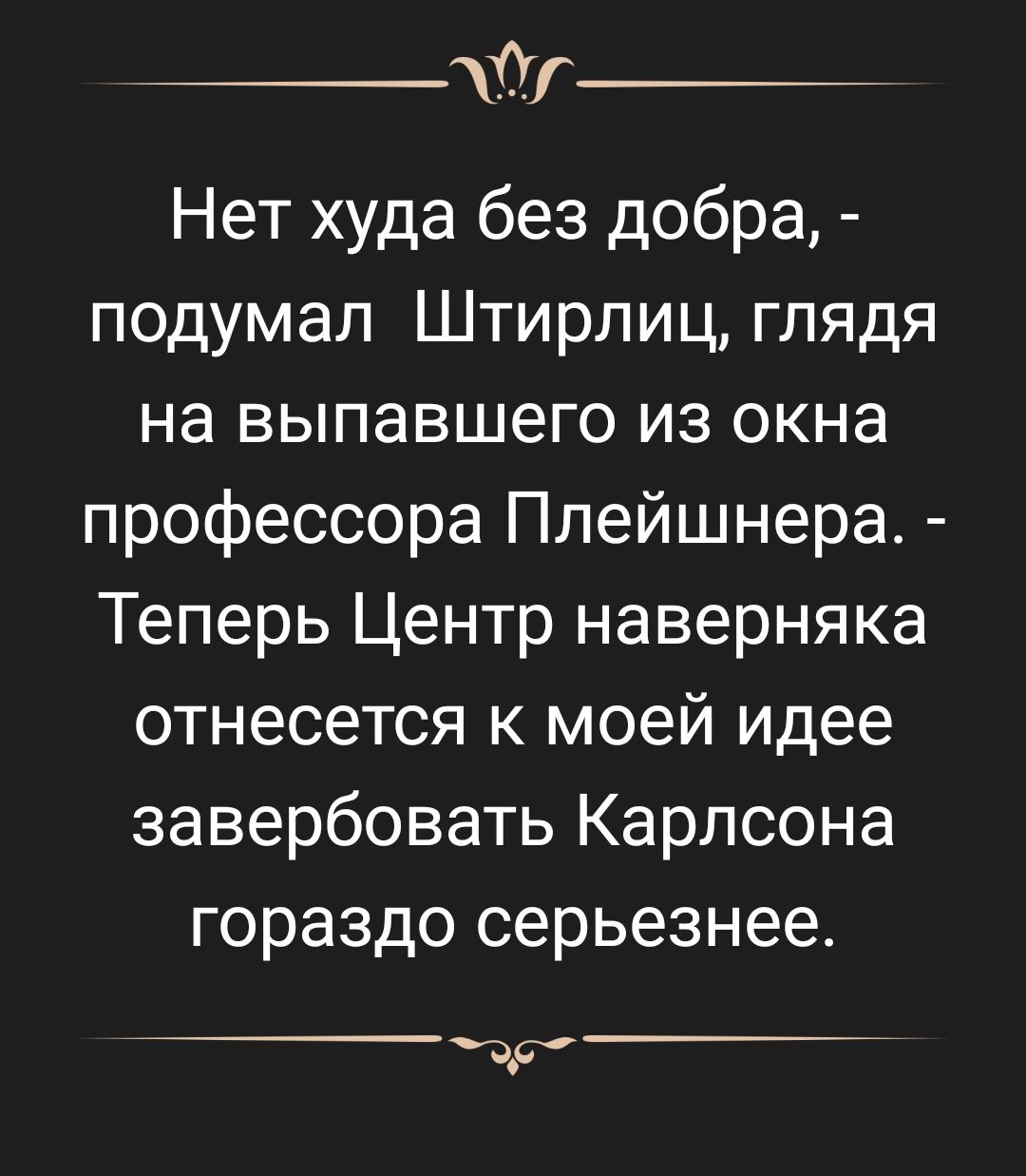 0 Нет худа без добра подумал Штирлиц глядя на выпавшего из окна профессора Плейшнера Теперь Центр наверняка отнесется к моей идее завербовать Карлсона гораздо серьезнее