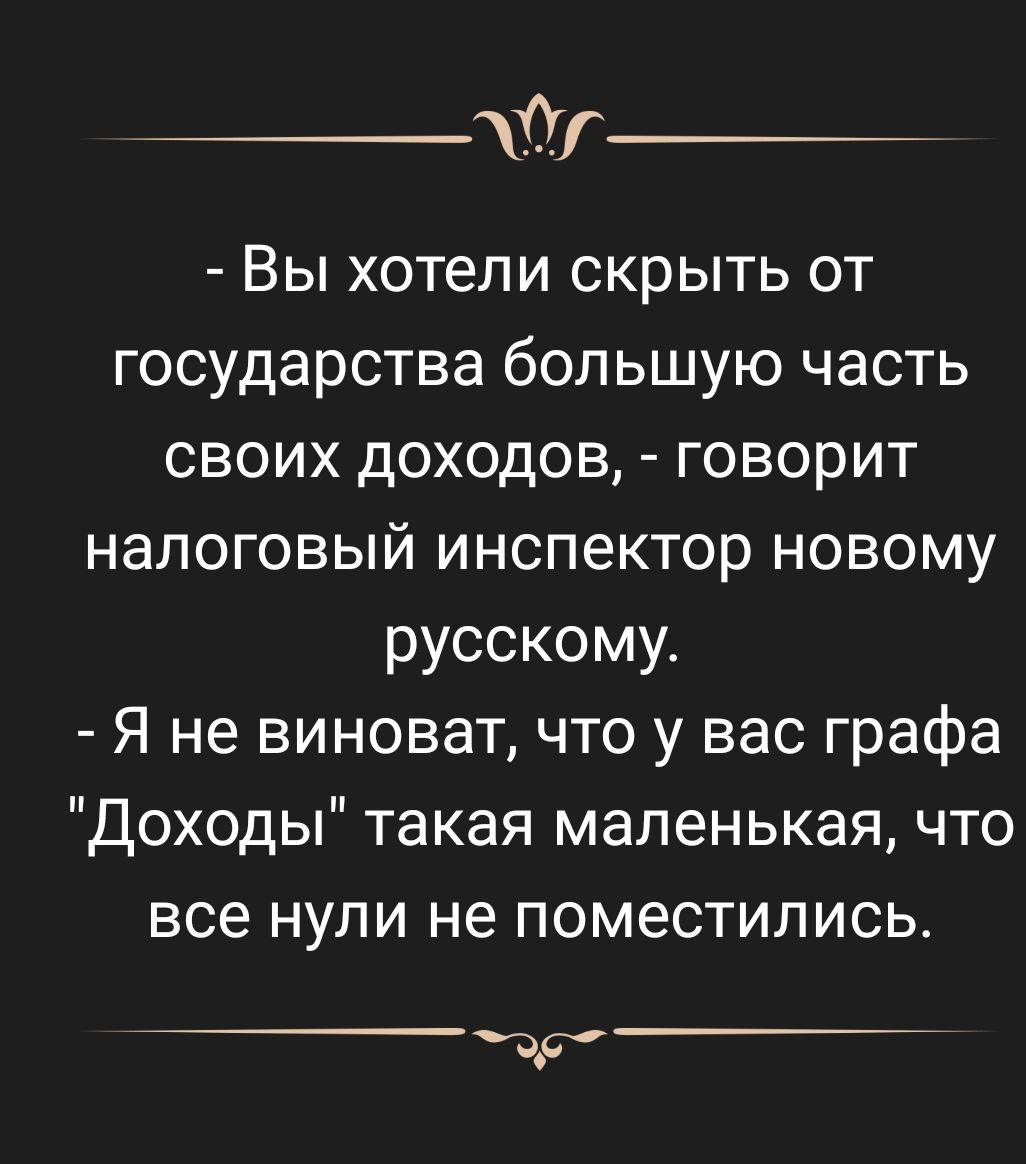 0і Вы хотели скрыть от государства большую часть своих доходов говорит налоговый инспектор новому русскому Я не виноват что у вас графа Доходы такая маленькая что все нули не поместились дд