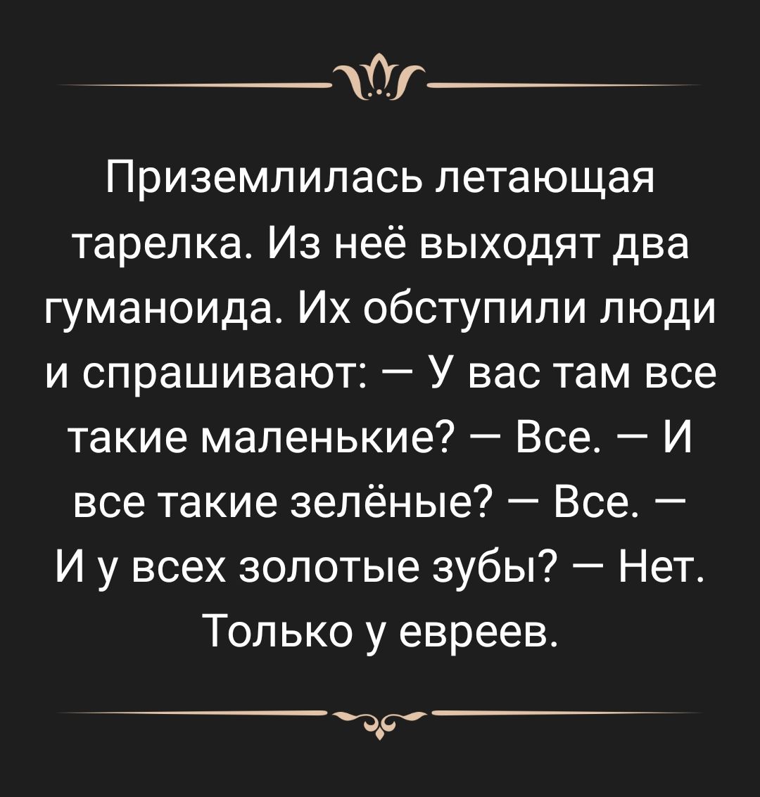 Ог Приземлилась летающая тарелка Из неё выходят два гуманоида Их обступили люди и спрашивают У вас там все такие маленькие Все И все такие зелёные Все И у всех золотые зубы Нет Только у евреев