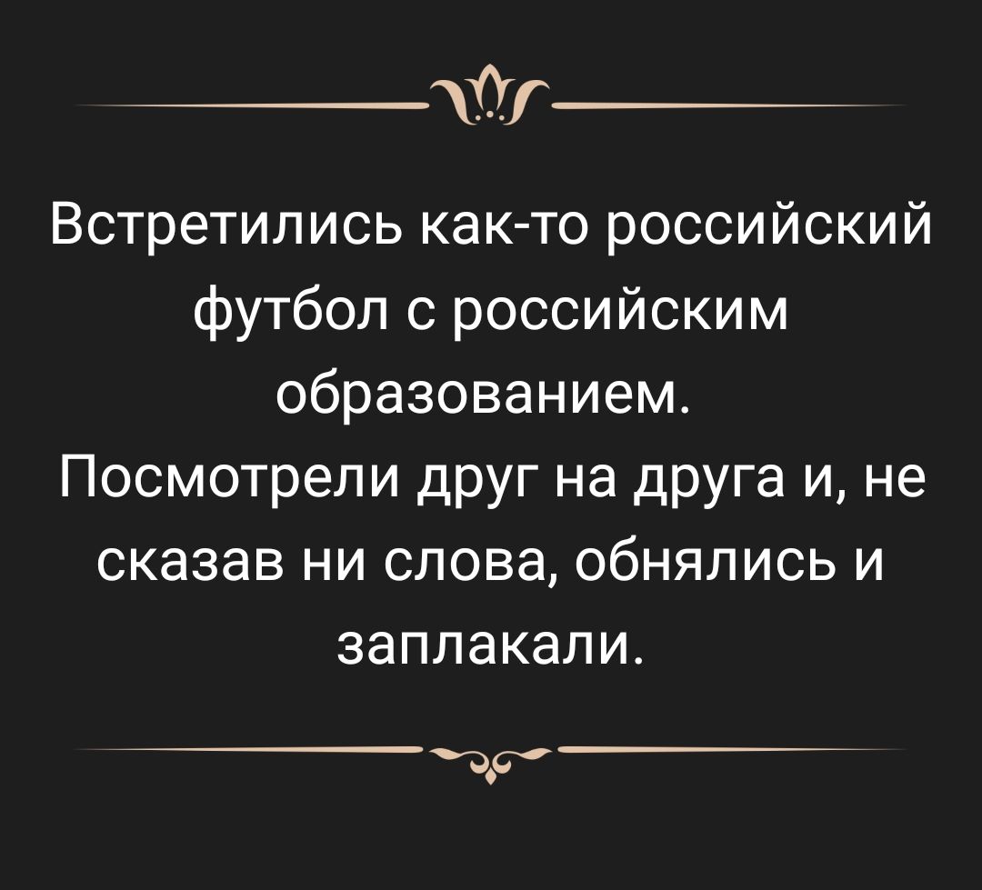 Встретились как то российский футбол с российским образованием Посмотрели друг на друга и не сказав ни слова обняпись и заплакали _