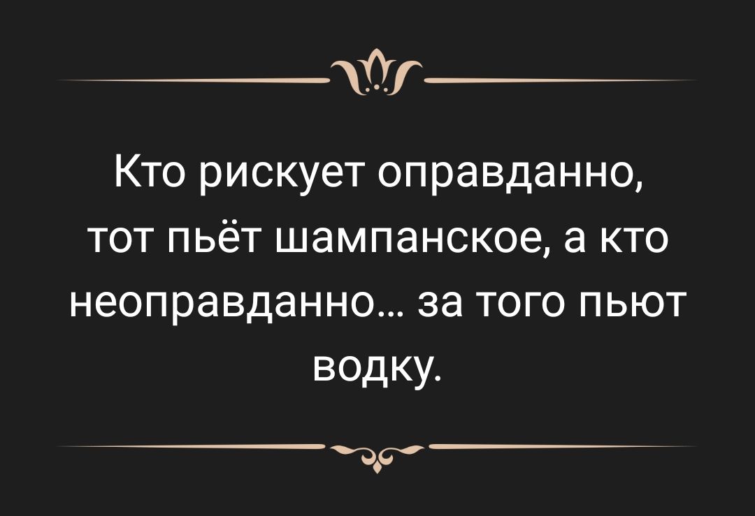 Кто рискует оправданно тот пьёт шампанское а кто неоправданно за того пьют водку др