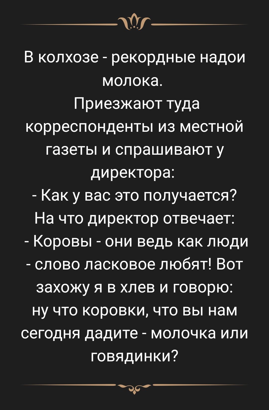 _ В колхозе рекордные надои молока Приезжают туда корреспонденты из местной газеты и спрашивают у директора Как у вас это получается На что директор отвечает Коровы они ведь как люди слово ласковое любят Вот захожу я в хлев и говорю ну что коровки что вы нам сегодня дадите молочка или говядинки