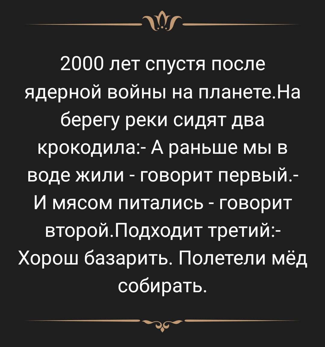 __0г 2000 лет спустя после ядерной войны на планетеНа берегу реки сидят два крокодила А раньше мы в воде жили говорит первый И мясом питались говорит второйЛодходит третий Хорош базарить Полетели мёд собирать д