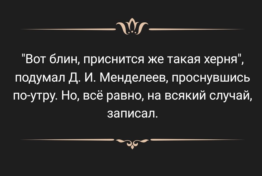 _ Вот блин приснится же такая херня подумал Д И Менделеев проснувшись по утру Но всё равно на всякий случай записал