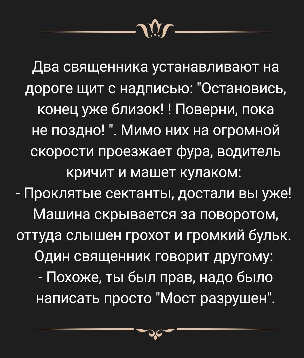 Г два священника устанавливают на дороге щит с надписью Остановись конец уже близок Поверни пока не поздно Мимо них на огромной скорости проезжает фура водитель кричит и машет кулаком Проклятые сектанты достали вы уже Машина скрывается за поворотом оттуда слышен грохот и громкий бульк Один священник говорит другому Похоже ты был прав надо было написать просто Мост разрушені чр