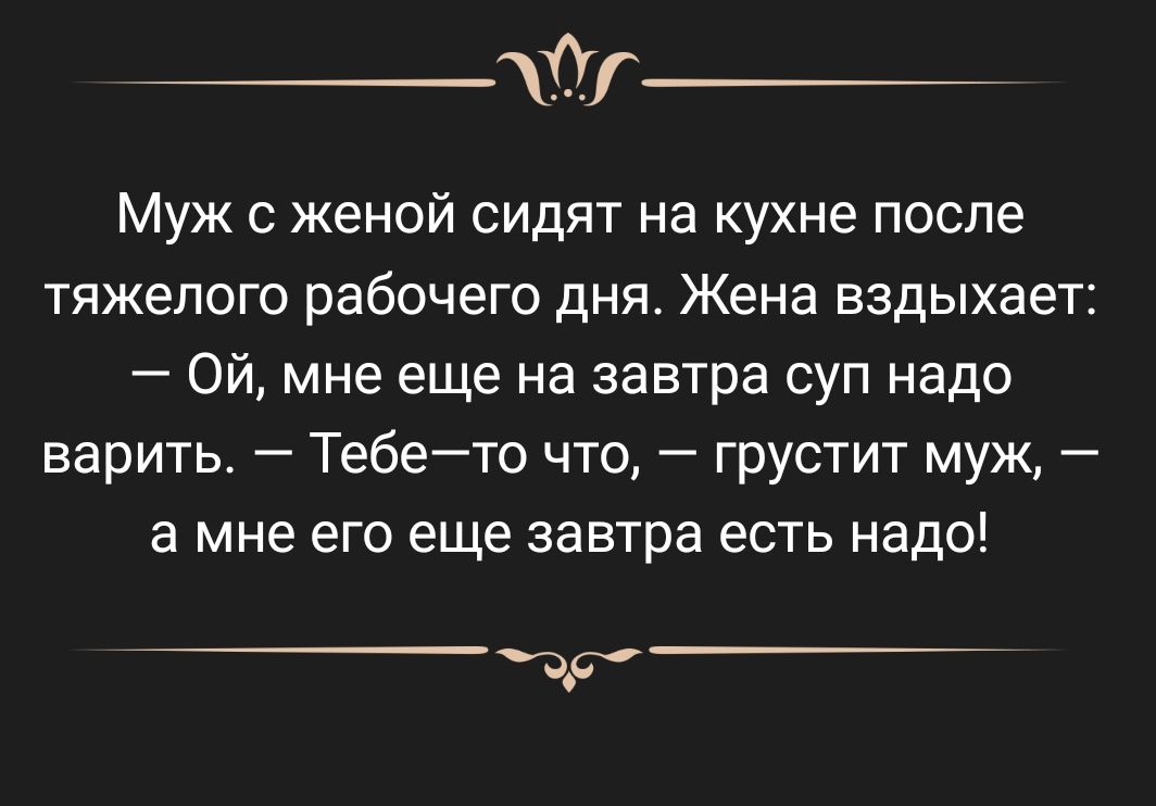 _т Муж с женой сидят на кухне после тяжелого рабочего дня Жена вздыхает Ой мне еще на завтра суп надо варить Тебето что грустит муж а мне его еще завтра есть надо У