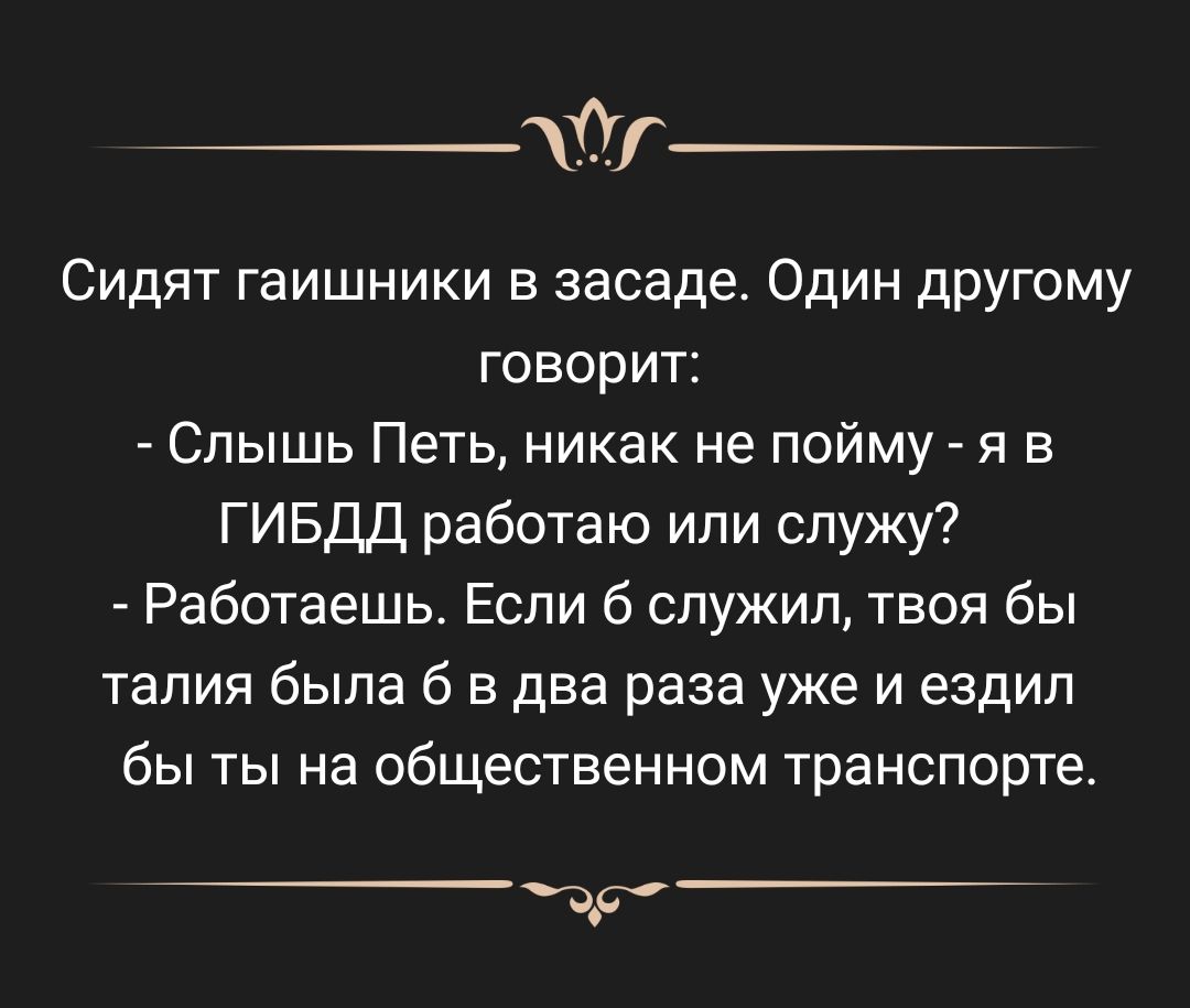 _АМ Сидят гаишники в засаде Один другому говорит Спышь Петь никак не пойму я в ГИБДД работаю или служу Работаешь Если б служил твоя бы талия была б в два раза уже и ездил бы ты на общественном транспорте дд