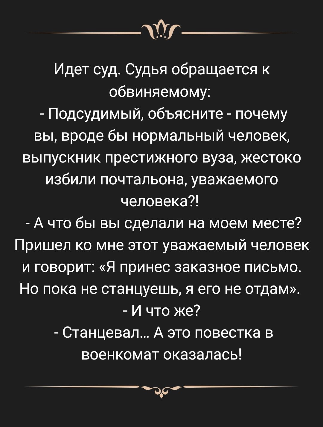 __У Идет суд Судья обращается к обвиняемому Подсудимый объясните почему ВЫ вроде бы нормальный человек выпускник престижного вуза жестоко избили почтальона уважаемого человека А что бы вы сделали на моем месте Пришеп КО мне ЭТОТ уважаемый человек и говорит Я принес заказное письмо Но пока не станцуешь я его не ОТдам И что же Станцевап А это повестка в военкомат оказалась т