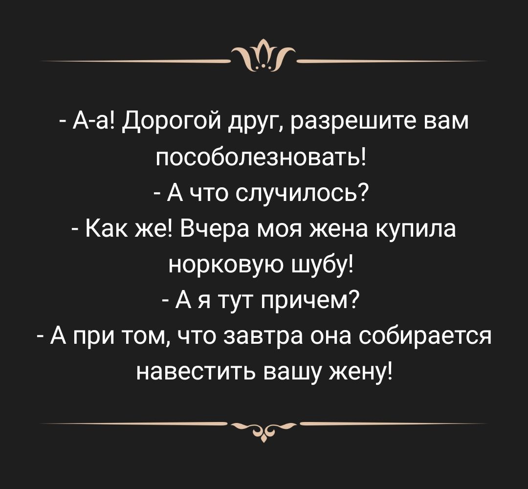 тг_ А а Дорогой друг разрешите вам пособопезновать А что случилось Как же Вчера моя жена купила норковую шубу А я тут причем А при томчто завтра она собирается навестить вашу жену 3Р