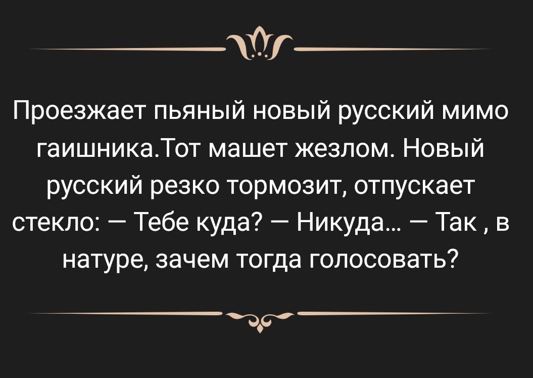 Проезжает пьяный новый русский мимо гаишникаТот машет жезлом Новый русский резко тормозит отпускает стекло Тебе куда Никуда Так в натуре зачем тогда голосовать О