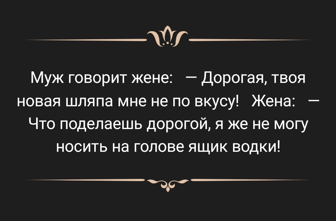 Муж говорит жене Дорогая твоя новая шляпа мне не по вкусу Жена Что поделаешь дорогой я же не могу носить на голове ящик водки
