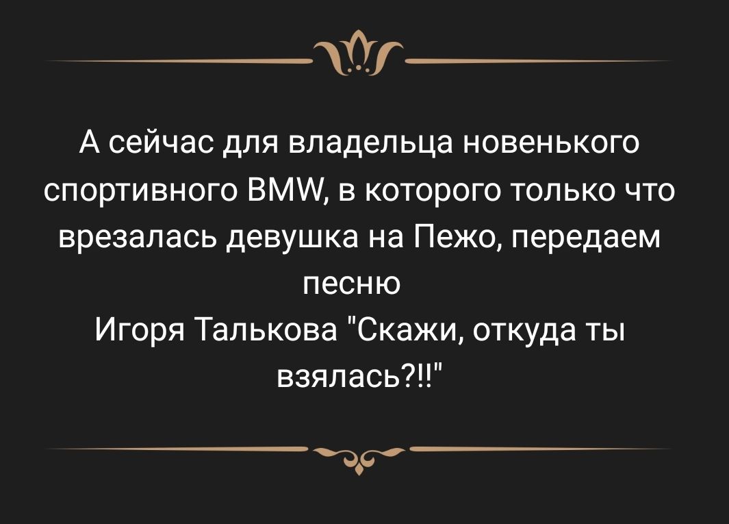 А сейчас для владельца новенького спортивного ВМЩ в которого только что врезалась девушка на Пежо передаем песню Игоря Талькова Скажи откуда ты взялась7