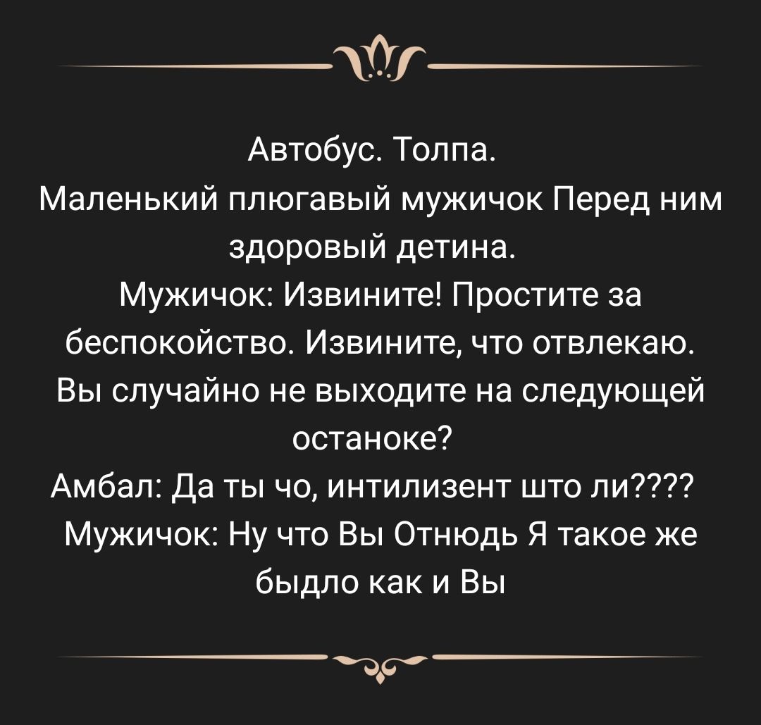 Автобус Толпа Маленький ппюгавый мужичок Перед ним здоровъпй детина Мужичок Извините Простите за беспокойство Извините что отвпекаю Вы случайно не выходите на следующей останоке Амбап Да ты чо интипизент што ли Мужичок Ну что Вы Отнюдь Я такое же быдло как и Вы