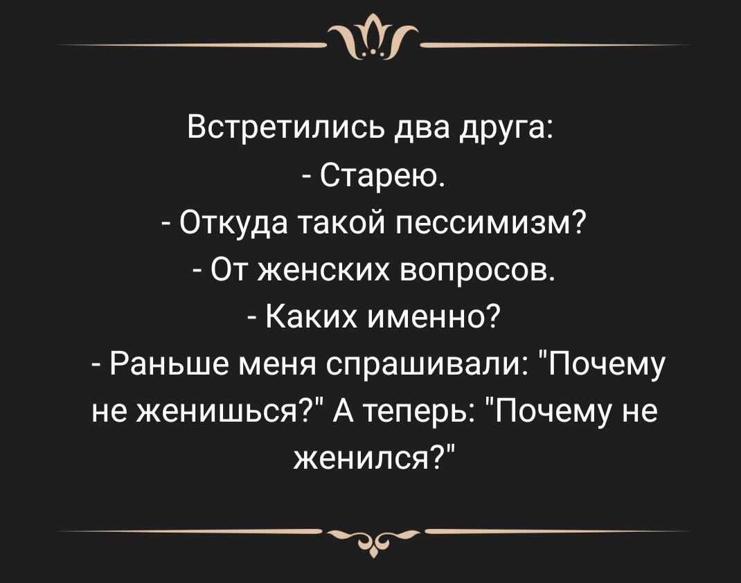 Встретились два друга Старею Откуда такой пессимизм От женских вопросов Каких именно Раньше меня спрашивали Почему не женишься А теперь Почему не женился цс