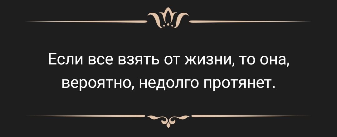 0 ЕСЛИ все ВЗЯТЬ ОТ ЖИЗНИ ТО она вероятно недолго протянет