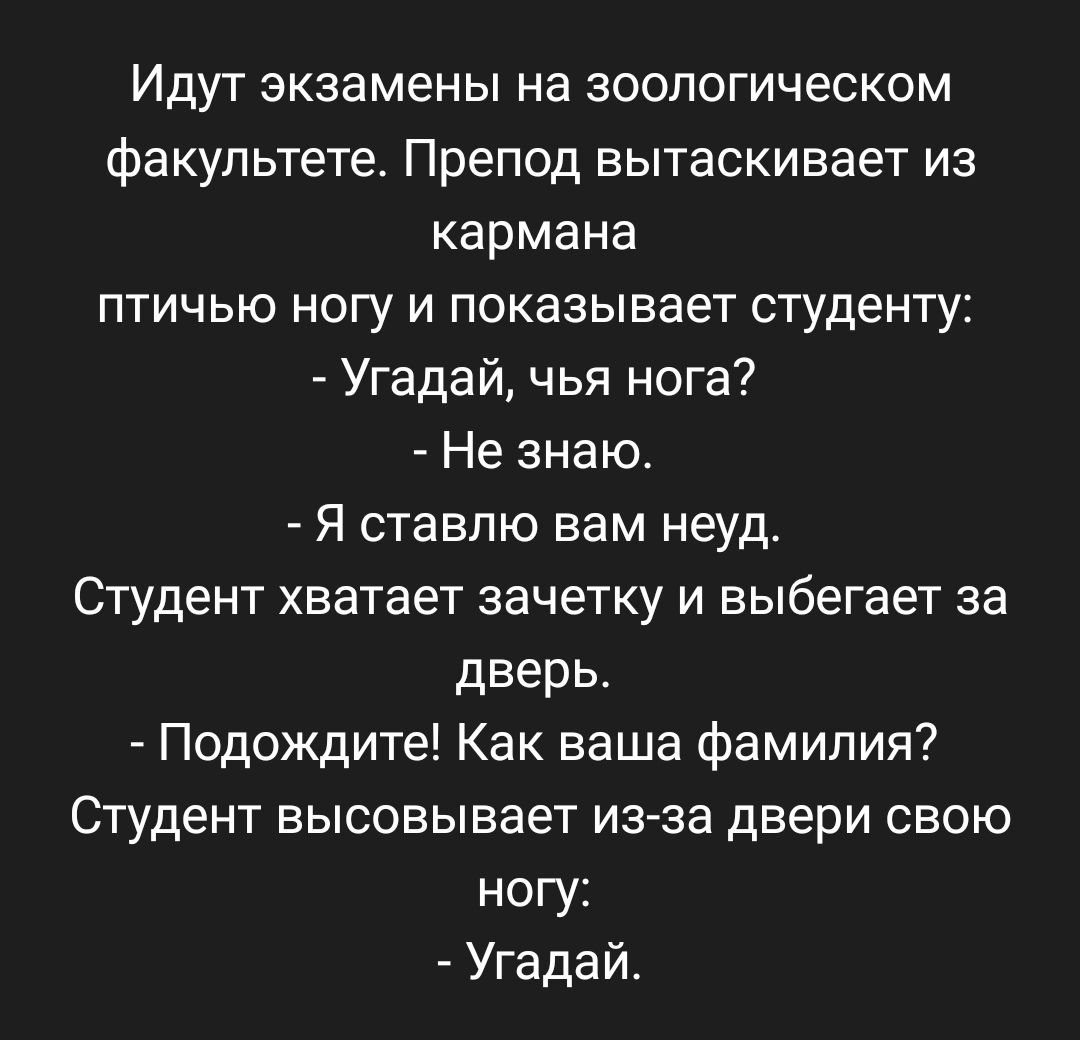 Идут экзамены на геологическом факультете Препод вытаскивает из кармана птичью ногу и показывает студенту Угадай чья нога Не знаю Я ставлю вам неуд Студент хватает зачетку и выбегает за дверь Подождите Как ваша фамилия Студент высовывает из за двери свою ногу Угадай