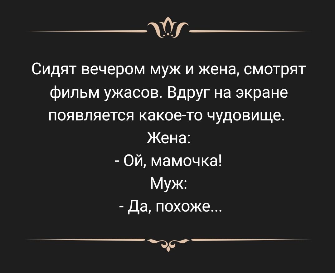 _т Сидят вечером муж и жена смотрят фильм ужасов ВдРУг на экране появляется какое то чудовище Жена Ой мамочка Муж Да похоже