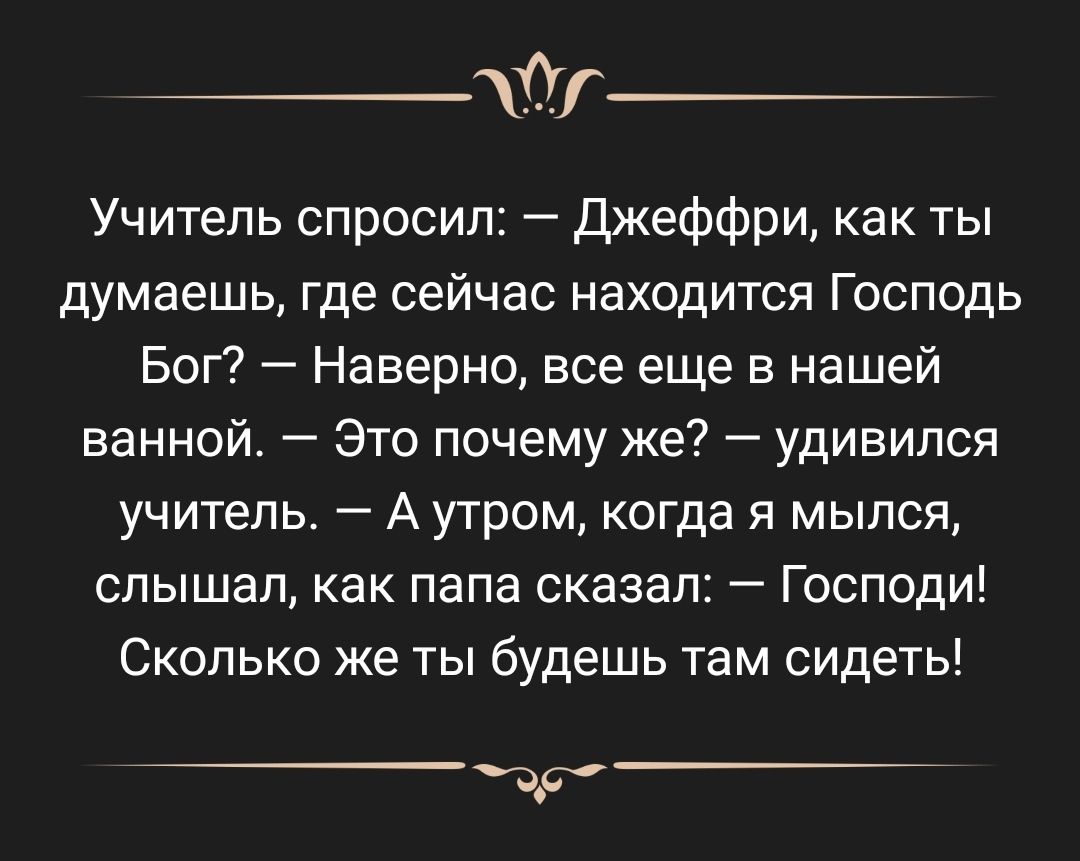 Учитепь спросил Джеффри как ты думаешь где сейчас находится Господь Бог Наверно все еще в нашей ванной Это почему же удивился учитель А утром когда я мылся слышал как папа сказал Господи Сколько же ты будешь там сидеть 31