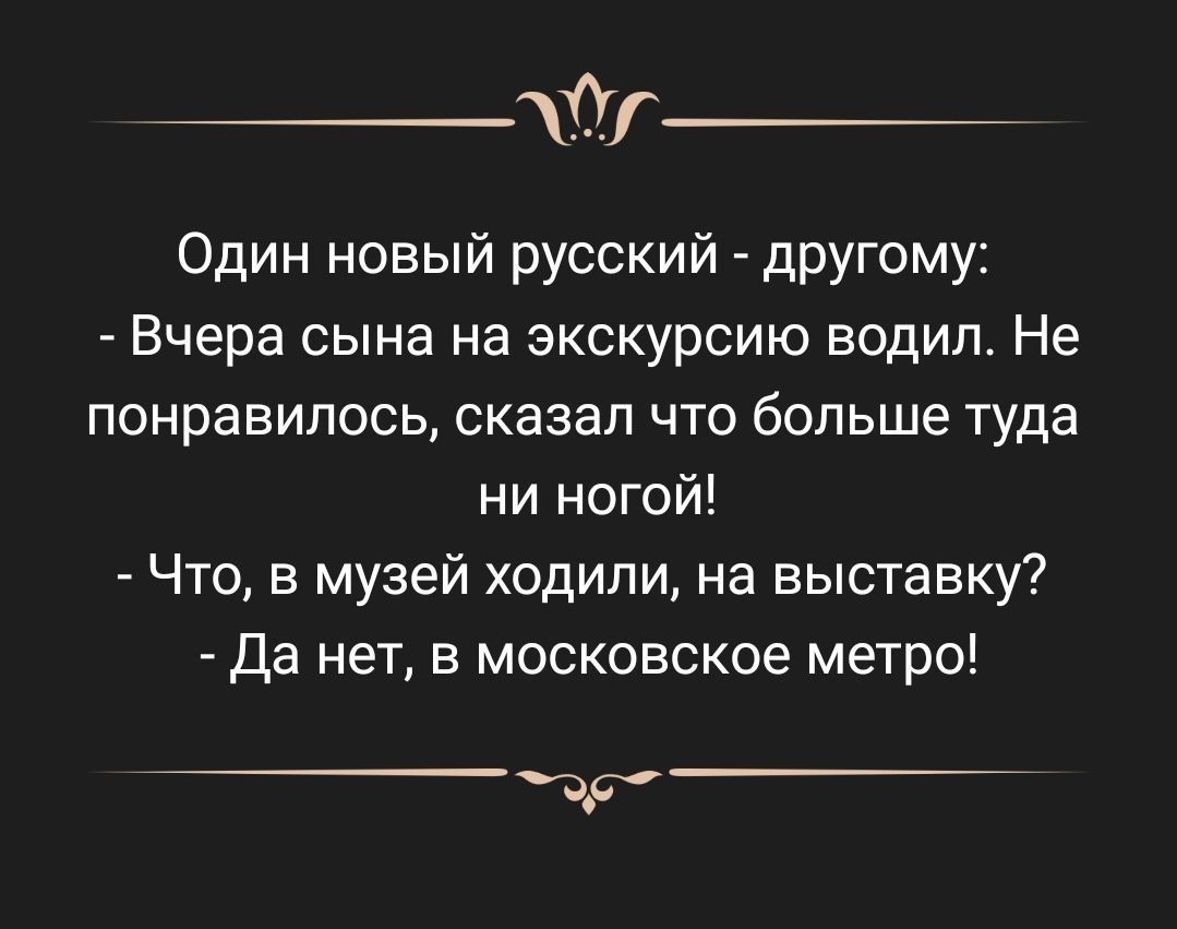 г Один новый русский другому Вчера сына на экскурсию водил Не понравилось сказал что больше туда ни ногой Что в музей ходили на выставку Да нет в московское метро а