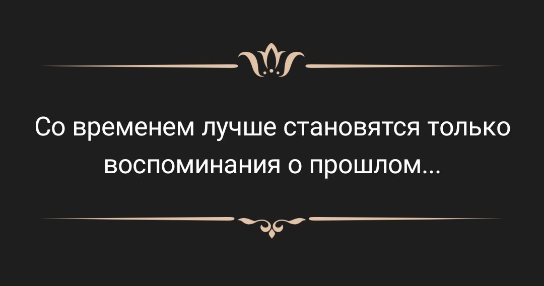СО временем лучше СТЭНОВЯТСЯ ТОЛЬКО ВОСПОМИНЗНИЯ О прошлом чар