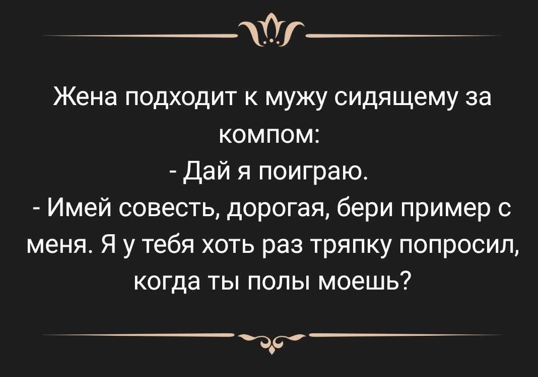 Оі Жена подходит к мужу сидящему за компом Дай я поиграю Имей совесть дорогая бери пример с меня Я у тебя хоть раз тряпку попросил когда ты попы моешь