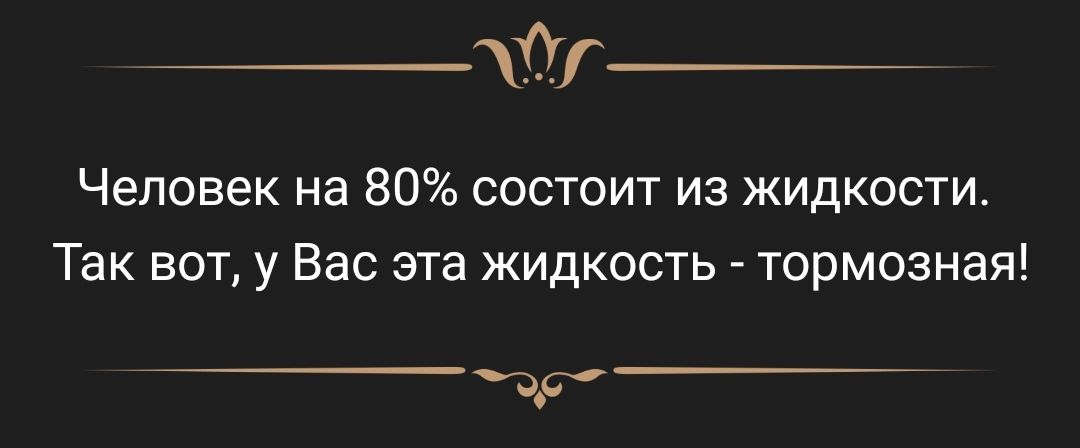 _0г_ Человек на 80 состоит из жидкости Так вот у Вас эта жидкость тормозная