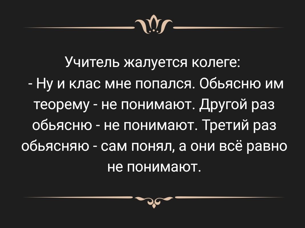 Учитель жалуется копеге Ну и кпас мне попался обьясню им теорему не понимают другой раз обьясню не понимают Третий раз обьясняю сам понял а они всё равно не понимают Р