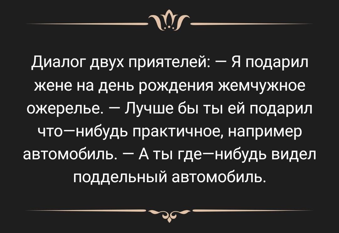 Диалог двух приятелей Я подарил жене на день рождения жемчужное ожерелье Лучше бы ты ей подарил чтонибудь практичное например автомобиль А ты гденибудь видел поддельный автомобиль 3