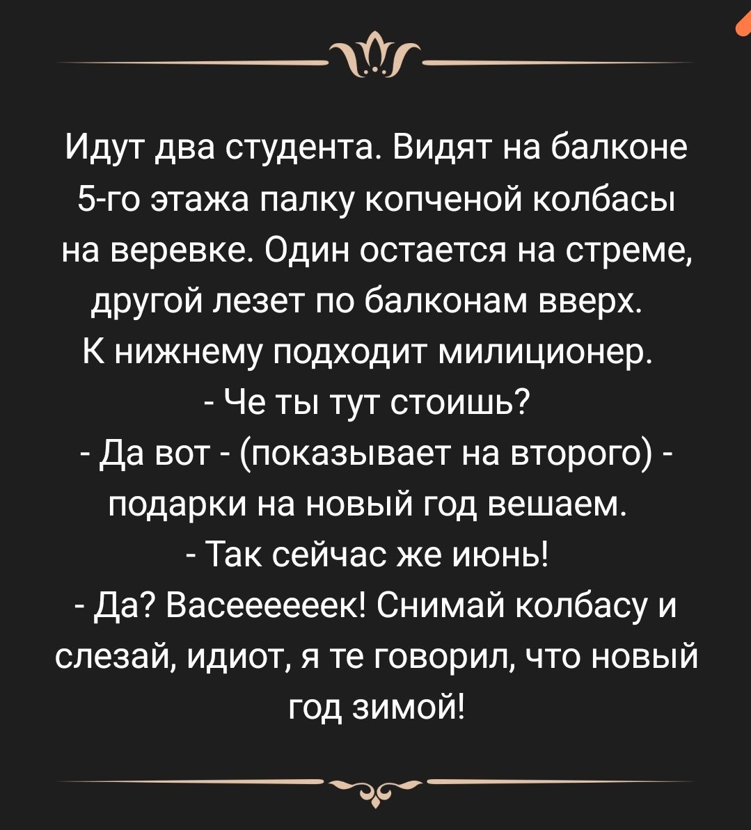 Идут две студента Видят на балконе 5 го этажа папку копченой колбасы на веревке Один остается на стреме другой лезет по бепконам вверх К нижнему подходит милиционер Че ты тут стоишь Да вот показывает на второго подарки на новый год вещаем Так сейчас же июнь Да Васеееееек Снимай колбасу и слезай идиот я те говорил что новый год зимой