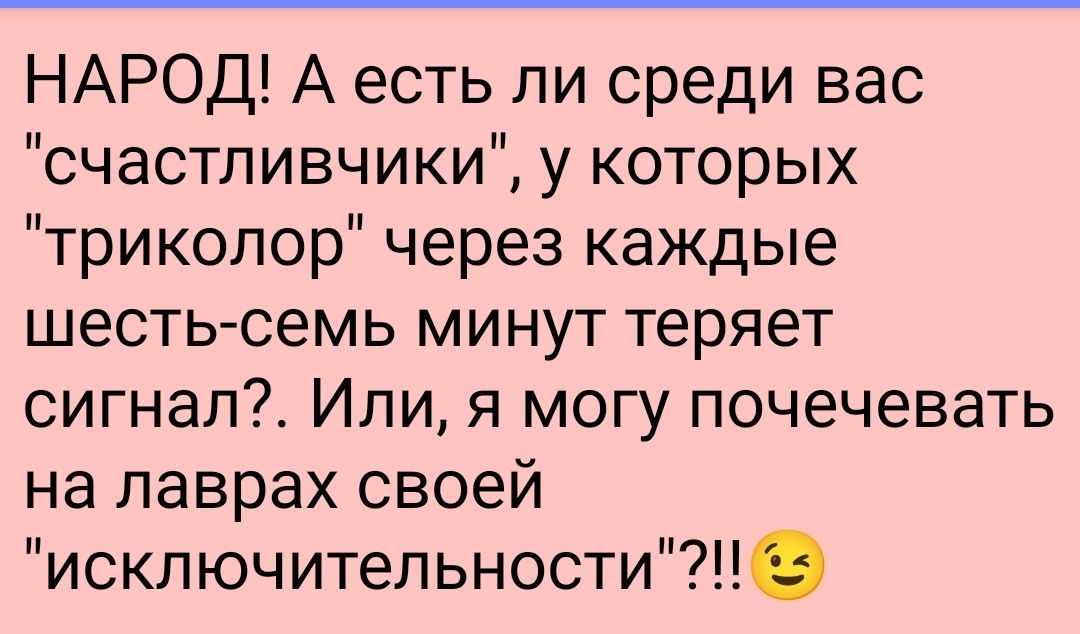 НАРОД А есть ли среди вас счастливчики у которых триколор через каждые шестьюемь минут теряет сигнап7 Или я могу почечевать на лаврах своей исключительности