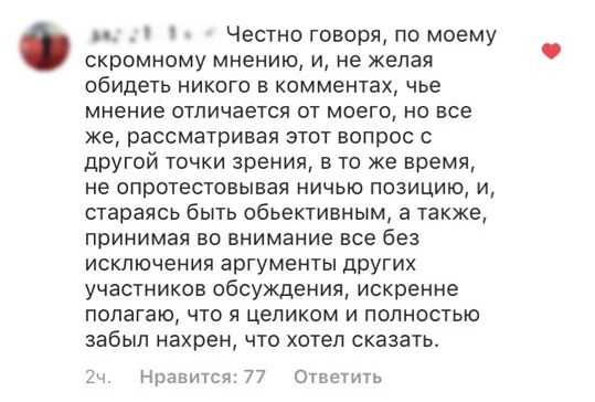 Честно говоря по моему скромному мнению и не желая обидеть никого в комментах чье мнение отличается от моего но все же рассматривая этот вопрос с другой точки зрения в то же время не опротестовывая ничью позицию и стараясь быть объективным а также принимая во внимание все без исключения аргументы других участников обсуждения искренне полагаю что я целиком и полностью забыл нахрен что хотел сказать