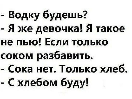 Водку будешь Я же девочка Я такое не пью Если только соком разбавить Сока нет Только хлеб С хлебом буду