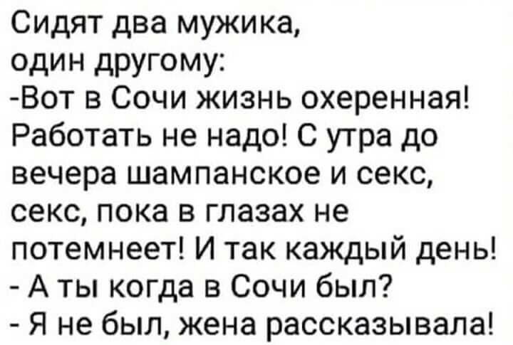 Сидят два мужика один другому Вот в Сочи жизнь охеренная Работать не надо С утра до вечера шампанское и секс секс пока в глазах не потемнеет И так каждый день А ты когда в Сочи был Я не был жена рассказывала
