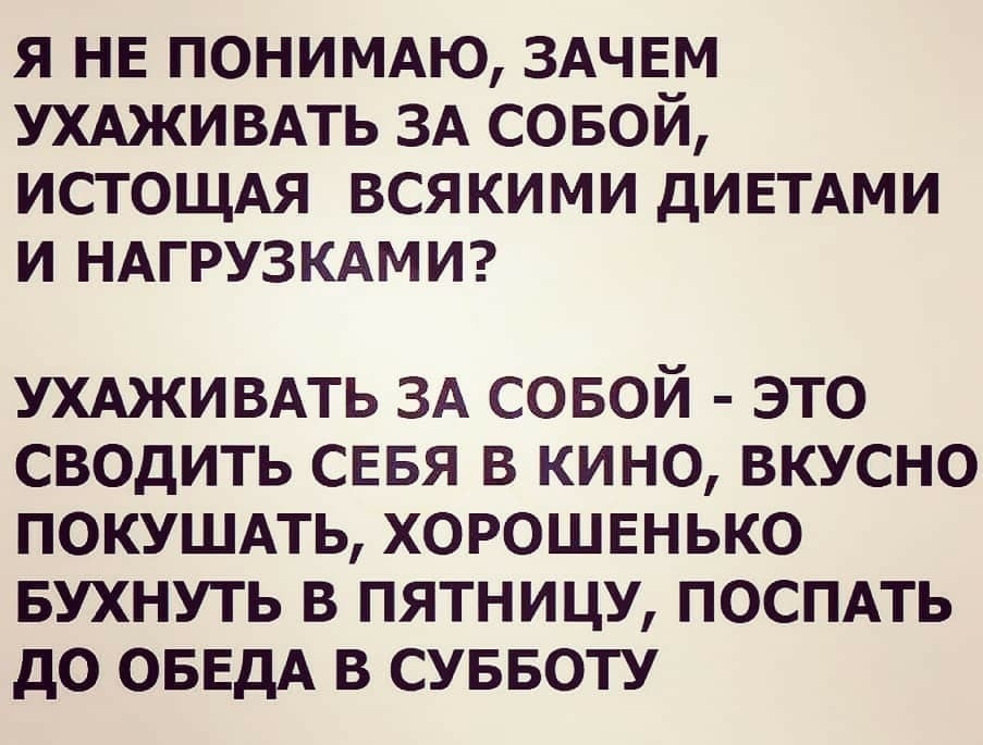 Я НЕ ПОНИМАЮ ЗАЧЕЧМ УХАЖИВАТЬ ЗА СОБОИ ИСТОЩАЯ ВСЯКИМИ ДИЕТАМИ И НАГРУЗКАМИ ухдживдть ЗА совой это сводить сввя в кино вкусно покушдть хорошенько БУХНУТЬ в пятницу поспдть до ОБЕДА в суввоту