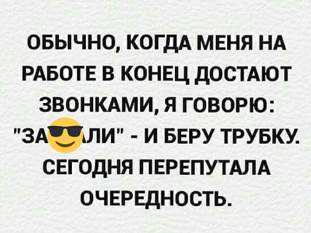 ОБЫЧНО КОГДА МЕНЯ НА РАБОТЕ В КОНЕЦ ДОСТАЮТ ЗВОНКАМИ Я ГОВОРЮ ЗАЖУУЛИ И БЕРУ ТРУБКУ СЕГОДНЯ ПЕРЕПУТАЛА ОЧЕРЕДНОСТЬ