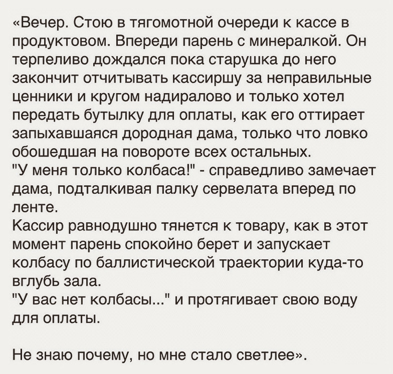 Вечер Стою в тягомотной очереди к кассе в продуктовом Впереди парень с минералкой Он терпеливо дождался пока старушка до него закончит отчитывать кассиршу за неправильные ценники и кругом надиралово и только хотел передать бутылку для оплаты как его оттирает запыхавшаяся дородная дама только что ловко обошедшая на повороте всех остальных У меня только колбаса справедливо замечает дама подталкивая 