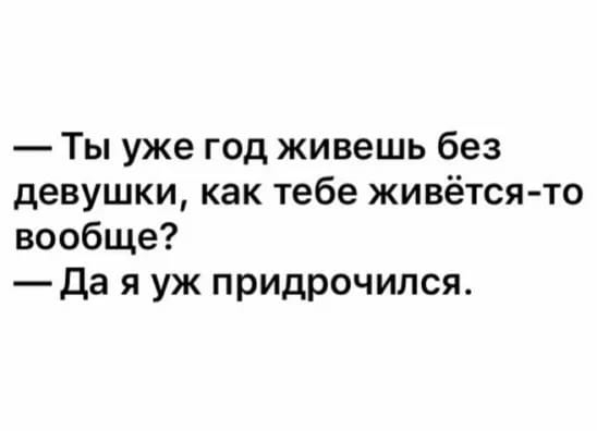 Ты уже год живешь без девушки как тебе живётся то вообще да я уж придрочился