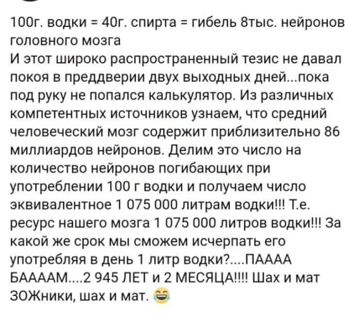 100г водки 40г спирта гибель 8тыс нейронов головного мозга И этот широко распространенный тезис не давал покоя в преддверии двух выходных днейпока под руку не попался калькулятор Из различных компетентных источников узнаем что средний человеческий мозг содержит приблизительно 86 миллиардов нейронов Делим это число на количество нейронов погибающих при употреблении 100 г водки и получаем число экви