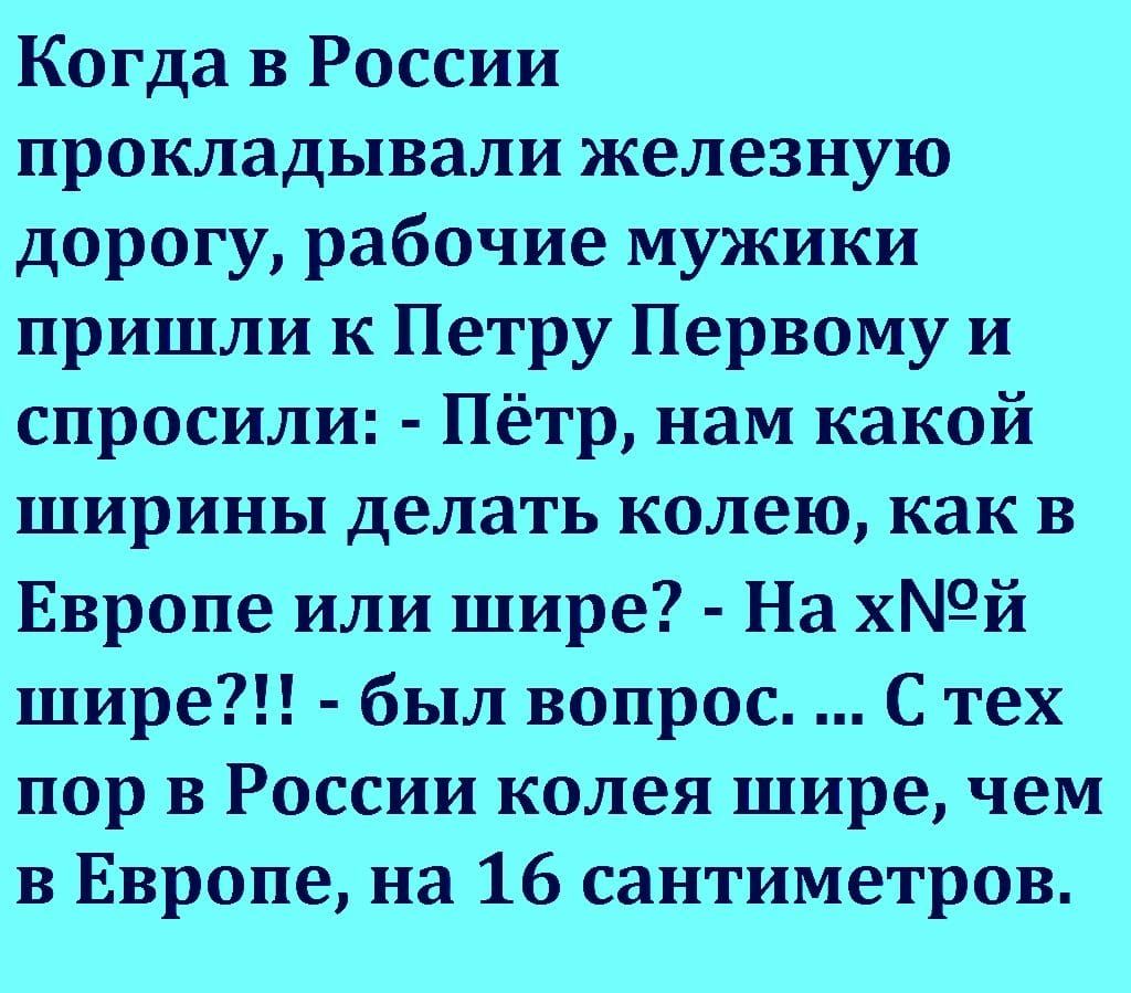 Когда в России прокладывали железную дорогу рабочие мужики пришли к Петру Первому и спросили Пётр нам какой ширины делать колею как в Европе или шире На х9й шире был вопрос С тех пор в России колея шире чем в Европе на 16 сантиметров