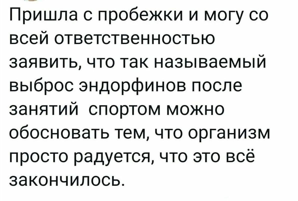 Пришла с пробежки и могу со всей ответственностью заявить что так называемый выброс эндорфинов после занятий спортом можно обосновать тем что организм просто радуется что это всё закончилось